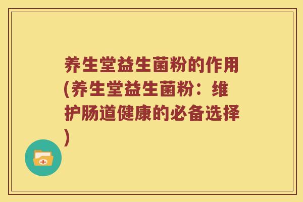 养生堂益生菌粉的作用(养生堂益生菌粉:维护肠道健康的必备选择) 养生堂益生菌粉的作用(养生堂益生菌粉:维护肠道健康的必备选择)