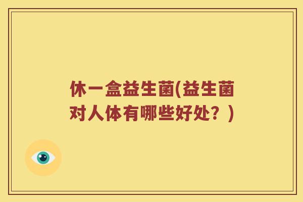 休一盒益生菌(益生菌对人体有哪些好处？)
