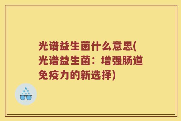 光谱益生菌什么意思(光谱益生菌：增强肠道免疫力的新选择)