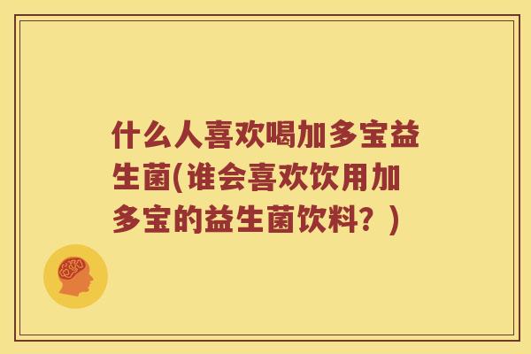 什么人喜欢喝加多宝益生菌(谁会喜欢饮用加多宝的益生菌饮料？)