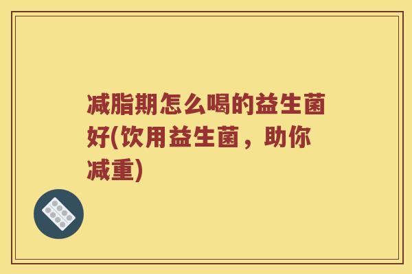 减脂期怎么喝的益生菌好(饮用益生菌,助你减重) 减脂期怎么喝的益生菌好(饮用益生菌,助你减重)
