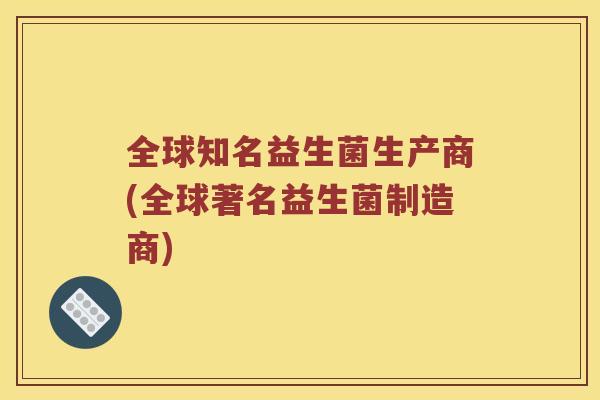 全球知名益生菌生产商(全球著名益生菌制造商)