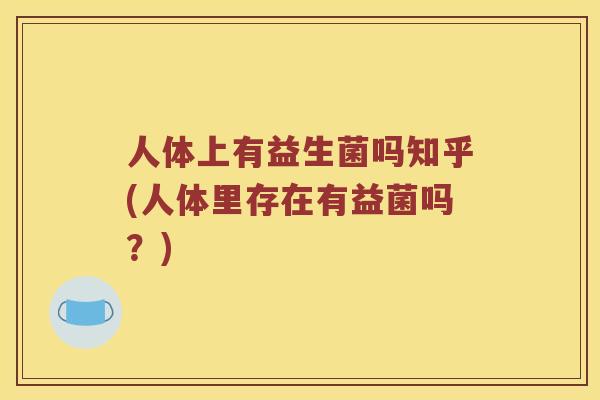 人体上有益生菌吗知乎(人体里存在有益菌吗？)