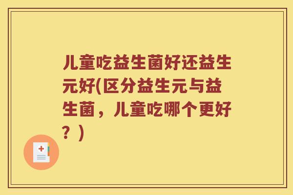 儿童吃益生菌好还益生元好(区分益生元与益生菌，儿童吃哪个更好？)