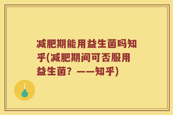 期能用益生菌吗知乎(期间可否服用益生菌？——知乎)
