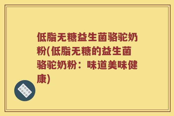 低脂无糖益生菌骆驼奶粉(低脂无糖的益生菌骆驼奶粉：味道美味健康)