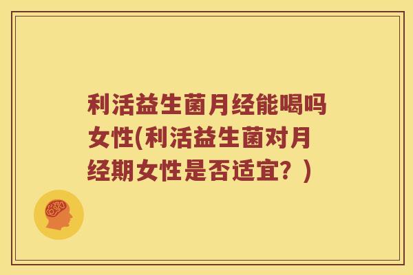 利活益生菌能喝吗女性(利活益生菌对期女性是否适宜？)