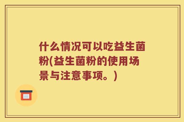 什么情况可以吃益生菌粉(益生菌粉的使用场景与注意事项。)