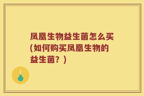 凤凰生物益生菌怎么买(如何购买凤凰生物的益生菌？)