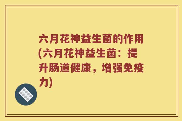 六月花神益生菌的作用(六月花神益生菌：提升肠道健康，增强免疫力)