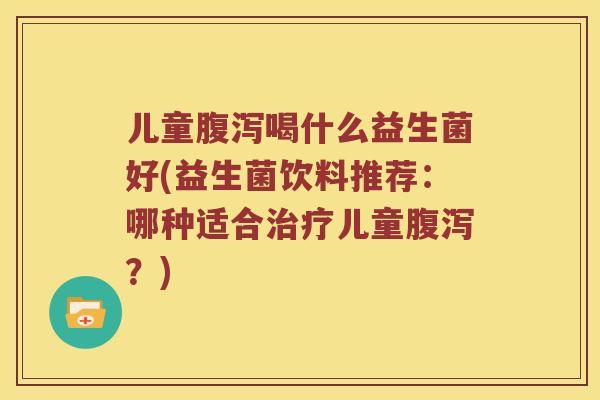 儿童腹泻喝什么益生菌好(益生菌饮料推荐：哪种适合治疗儿童腹泻？)