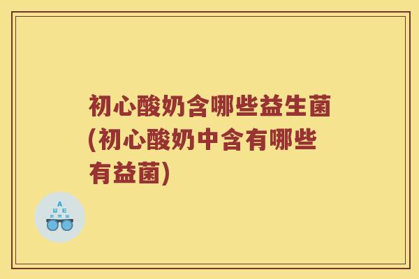 初心酸奶含哪些益生菌(初心酸奶中含有哪些有益菌)