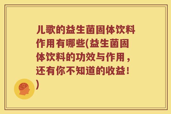 儿歌的益生菌固体饮料作用有哪些(益生菌固体饮料的功效与作用，还有你不知道的收益！)