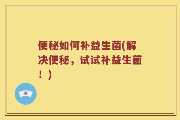 便秘如何补益生菌(解决便秘，试试补益生菌！)