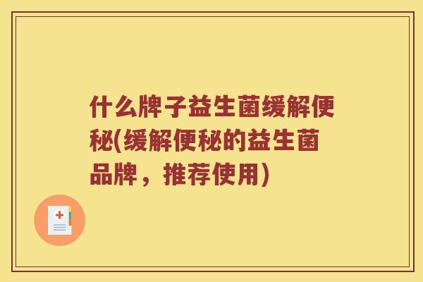 什么牌子益生菌缓解便秘(缓解便秘的益生菌品牌，推荐使用)