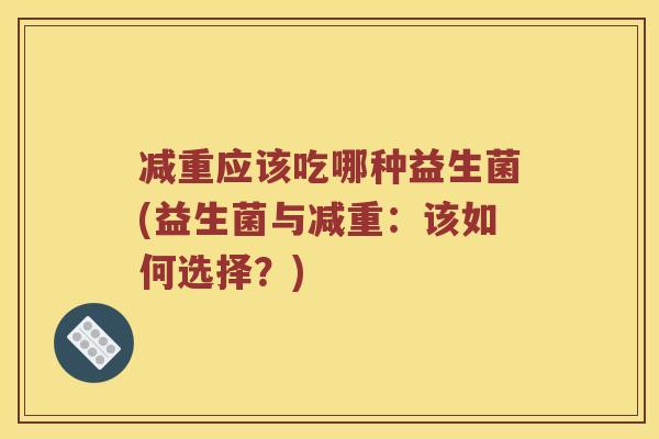 减重应该吃哪种益生菌(益生菌与减重：该如何选择？)