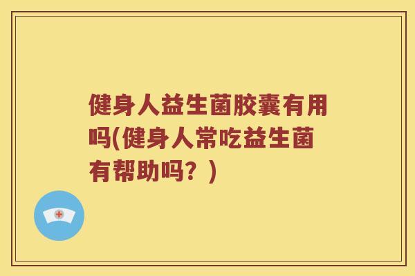 健身人益生菌胶囊有用吗(健身人常吃益生菌有帮助吗？)