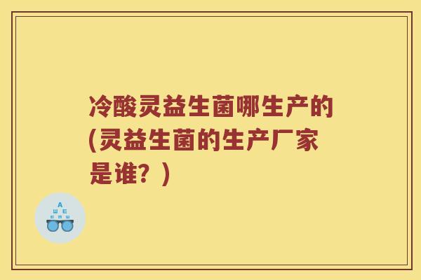 冷酸灵益生菌哪生产的(灵益生菌的生产厂家是谁？)