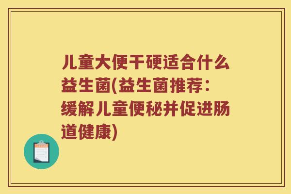 儿童大便干硬适合什么益生菌(益生菌推荐：缓解儿童便秘并促进肠道健康)