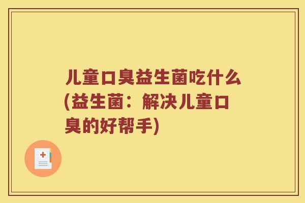 儿童益生菌吃什么(益生菌:解决儿童的好帮手) 儿童益生菌吃什么(益生菌:解决儿童的好帮手)
