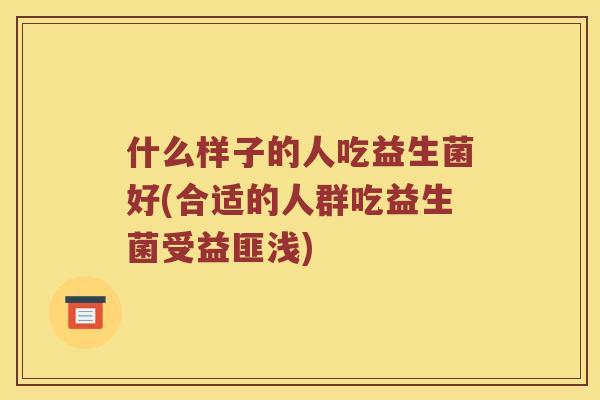 什么样子的人吃益生菌好(合适的人群吃益生菌受益匪浅) 什么样子的人吃益生菌好(合适的人群吃益生菌受益匪浅)