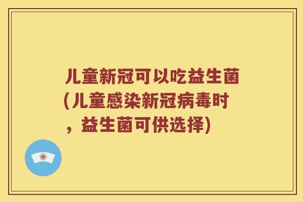 儿童新冠可以吃益生菌(儿童感染新冠病毒时，益生菌可供选择)