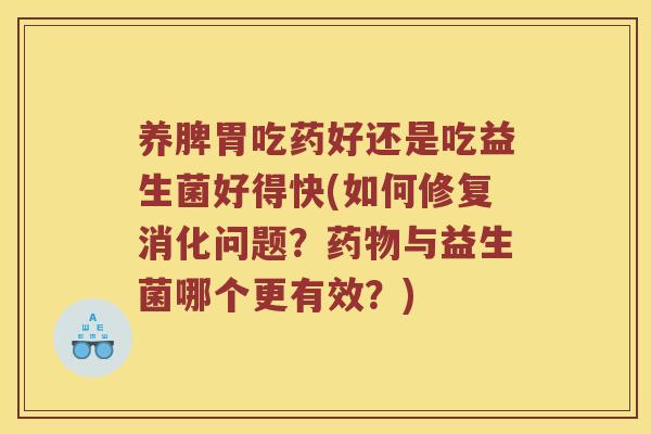 养脾胃吃药好还是吃益生菌好得快(如何修复消化问题？药物与益生菌哪个更有效？)