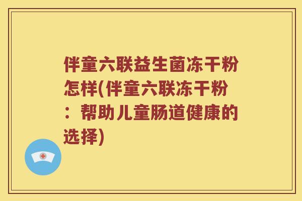 伴童六联益生菌冻干粉怎样(伴童六联冻干粉：帮助儿童肠道健康的选择)