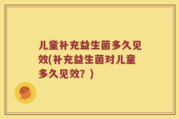 儿童补充益生菌多久见效(补充益生菌对儿童多久见效？)