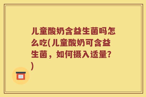 儿童酸奶含益生菌吗怎么吃(儿童酸奶可含益生菌，如何摄入适量？)