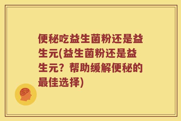 便秘吃益生菌粉还是益生元(益生菌粉还是益生元？帮助缓解便秘的最佳选择)