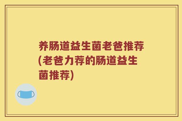 养肠道益生菌老爸推荐(老爸力荐的肠道益生菌推荐)