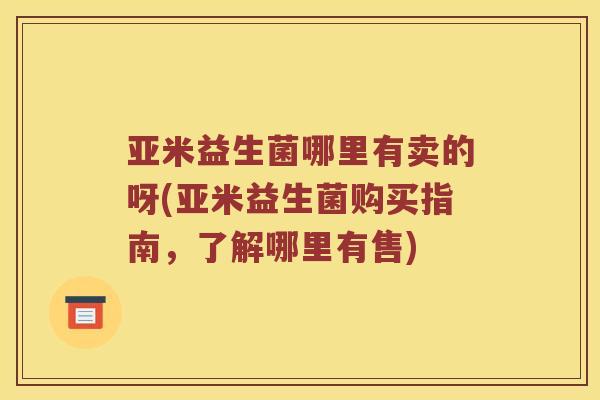 亚米益生菌哪里有卖的呀(亚米益生菌购买指南，了解哪里有售)