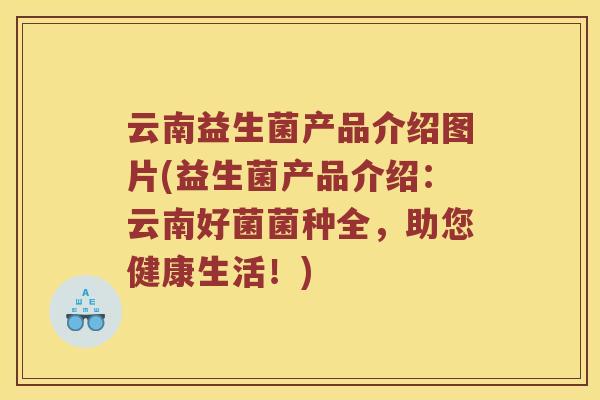 云南益生菌产品介绍图片(益生菌产品介绍：云南好菌菌种全，助您健康生活！)