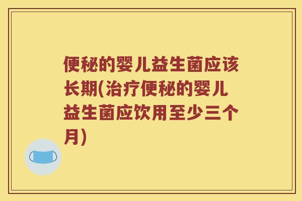 便秘的婴儿益生菌应该长期(治疗便秘的婴儿益生菌应饮用至少三个月)