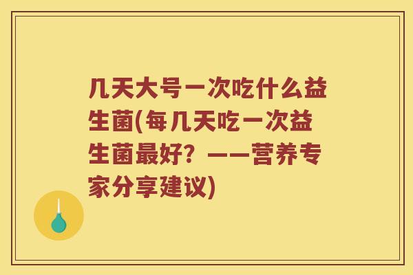 几天大号一次吃什么益生菌(每几天吃一次益生菌好?——营养专家分享建议) 几天大号一次吃什么益生菌(每几天吃一次益生菌好?——营养专家分享建议)