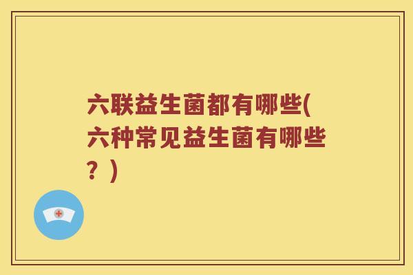 六联益生菌都有哪些(六种常见益生菌有哪些？)