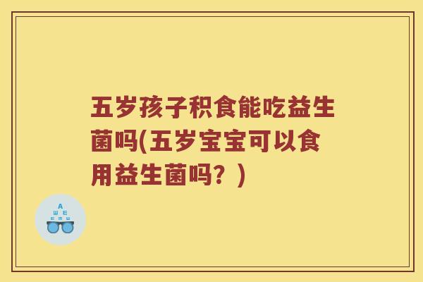 五岁孩子积食能吃益生菌吗(五岁宝宝可以食用益生菌吗？)