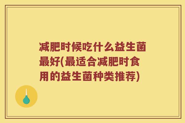 减肥时候吃什么益生菌最好(最适合减肥时食用的益生菌种类推荐)