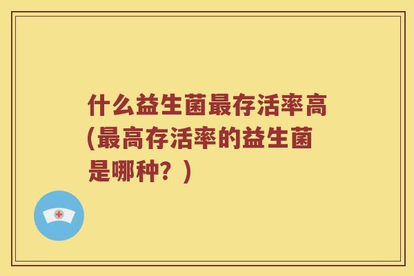 什么益生菌最存活率高(最高存活率的益生菌是哪种？)