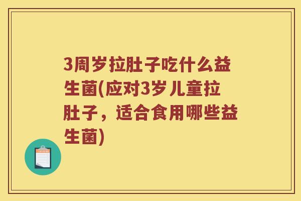 3周岁拉肚子吃什么益生菌(应对3岁儿童拉肚子，适合食用哪些益生菌)