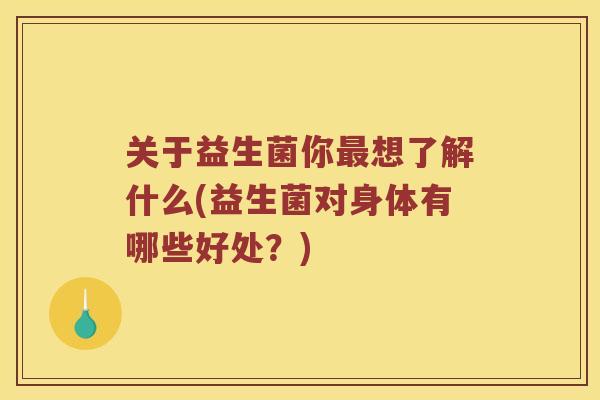 关于益生菌你想了解什么(益生菌对身体有哪些好处？)