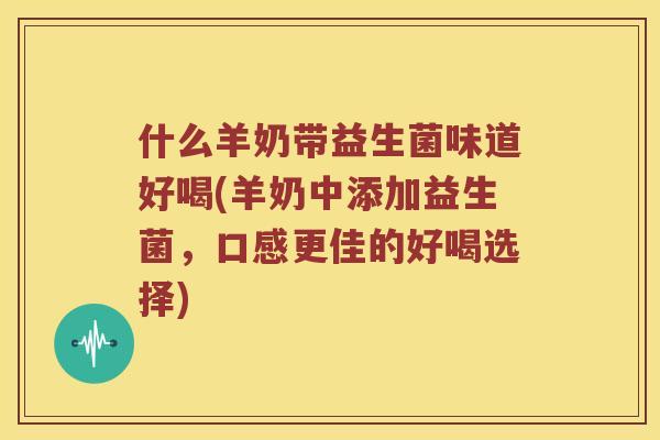 什么羊奶带益生菌味道好喝(羊奶中添加益生菌，口感更佳的好喝选择)