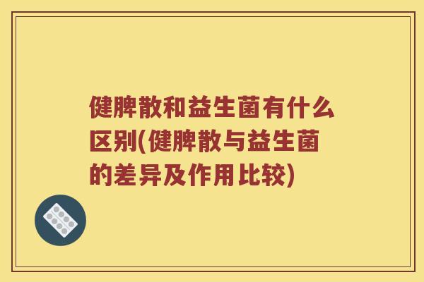 健脾散和益生菌有什么区别(健脾散与益生菌的差异及作用比较)