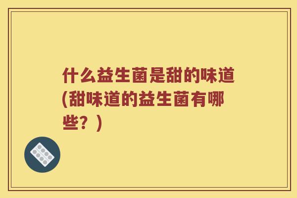 什么益生菌是甜的味道(甜味道的益生菌有哪些?) 什么益生菌是甜的味道(甜味道的益生菌有哪些?)