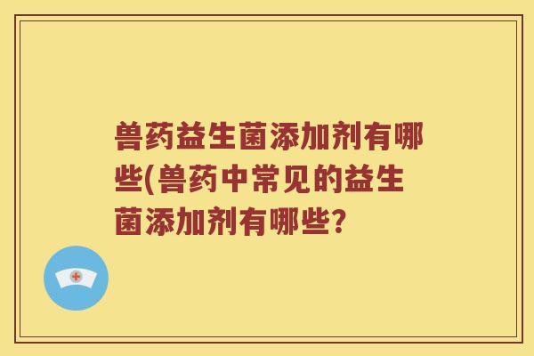 兽药益生菌添加剂有哪些(兽药中常见的益生菌添加剂有哪些？