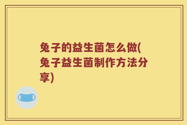 兔子的益生菌怎么做(兔子益生菌制作方法分享)