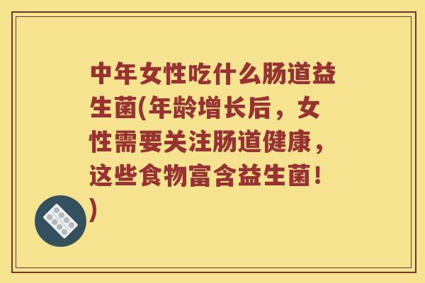 中年女性吃什么肠道益生菌(年龄增长后，女性需要关注肠道健康，这些食物富含益生菌！)