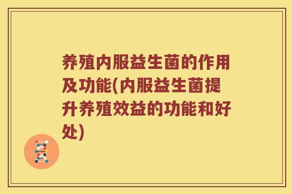 养殖内服益生菌的作用及功能(内服益生菌提升养殖效益的功能和好处)