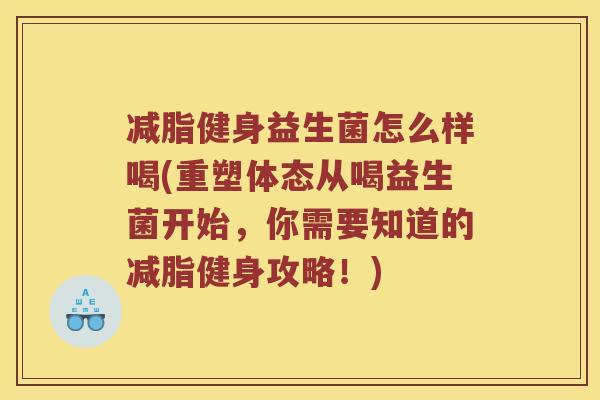 减脂健身益生菌怎么样喝(重塑体态从喝益生菌开始，你需要知道的减脂健身攻略！)